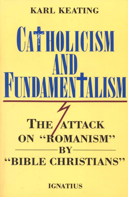 Catholicism and Fundamentalism : The Attack on “Romanism” by “Bible Christians” by Karl Keating