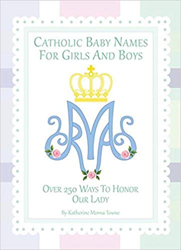 Catholic Baby Names for Girls and Boys Over 250 Ways to Honour Our Lady