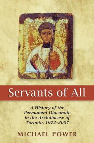 Servants of All: A History of the Permanent Diaconate in the Archdiocese of Toronto 1972-2007 by Michael Power