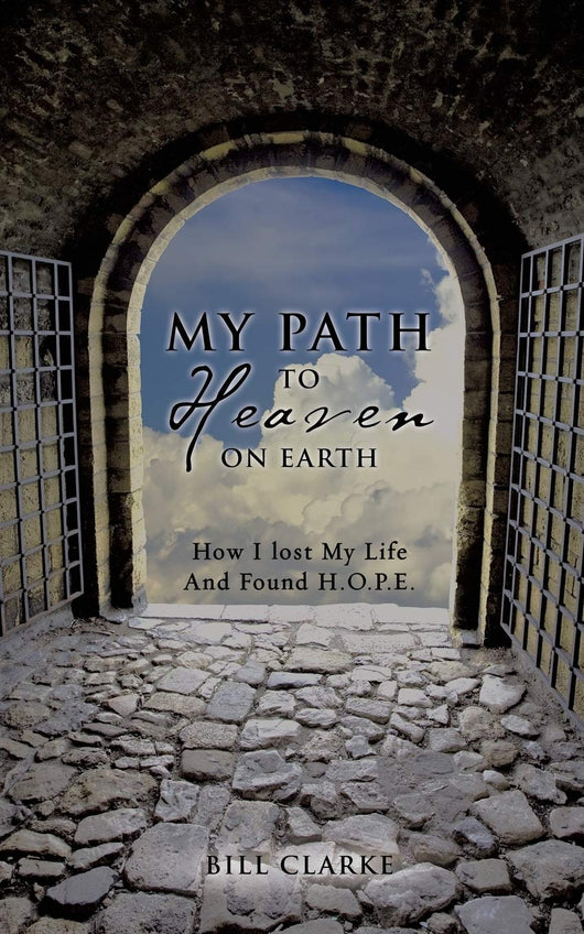 My Path to Heaven on Earth: How I Lost My Life and Found H.O.P.E. by Bill Clarke