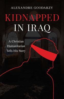 Kidnapped in Iraq: A Christian Humanitarian Tells His Story by Alexandre Goodarzy