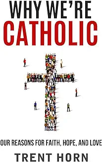Why We’re Catholic Our Reasons For Faith, Hope and Love by Trent Horn