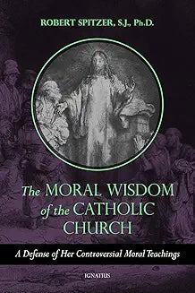 The Moral Wisdom of the Catholic Church A Defense of Her Controversial Moral Teachings