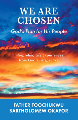 We Are Chosen: God's Plan for His People — Interpreting Life Experiences from by Father Toochukwu Bartholomew Okafor