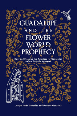 Guadalupe and the Flower World Prophecy: How God Prepared the Americas for Conversion Before the Lady Appeared by Joseph Julian Gonzales and Monique Gonzales