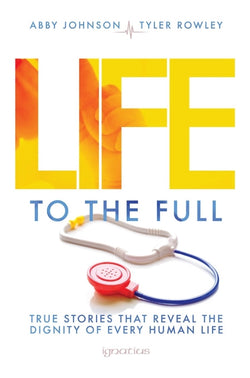 Life to the Full: True Stories that Reveal the Dignity of Every Human Life Edited by Abby Johnson & Tyler Rowley