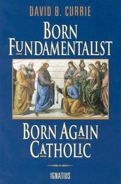 Born Fundamentalist Born Again Catholic by David B. Currie
