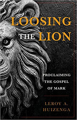 Loosing the Lion Proclaiming the Gospel of Mark  by Leroy A. Huizenga