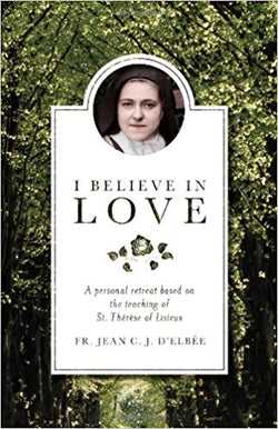I Believe in Love: A Personal Retreat Based on the Teaching of St. Therese of Lisieux by Fr. Jean C. J. DElbee