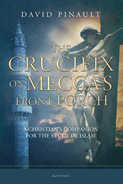The Crucifix on Mecca’s Front Porch: A Christians Companion for the Study of Islam by David Pinault
