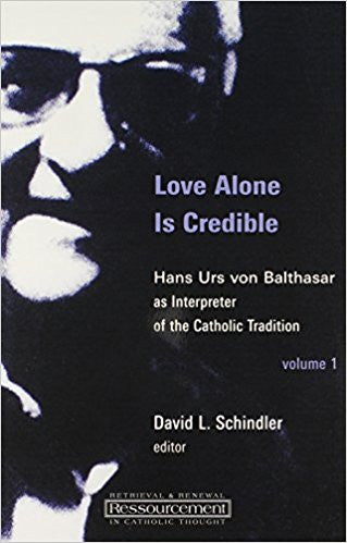Love Alone Is Credible: Hans Urs von Balthasar as Interpreter of the Catholic Tradition  by David L. Schindler